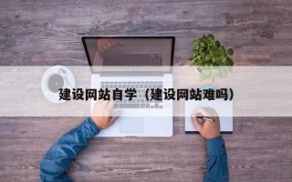 随县建设网站自学（建设网站难吗）