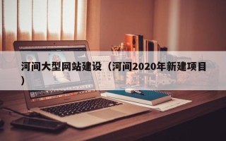 随县河间大型网站建设（河间2020年新建项目）