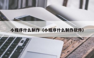 随县小程序什么制作（小程序什么制作软件）