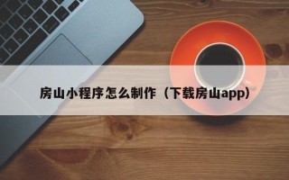 随县房山小程序怎么制作（下载房山app）