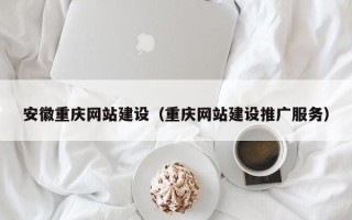 随县安徽重庆网站建设（重庆网站建设推广服务）