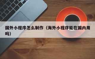 随县国外小程序怎么制作（海外小程序能在国内用吗）
