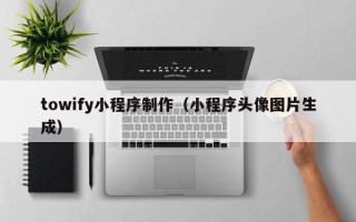 随县towify小程序制作（小程序头像图片生成）