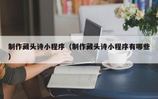随县制作藏头诗小程序（制作藏头诗小程序有哪些）