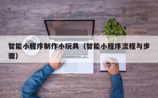 随县智能小程序制作小玩具（智能小程序流程与步骤）