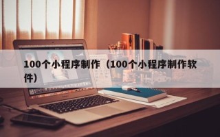 随县100个小程序制作（100个小程序制作软件）
